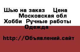 Шью на заказ  › Цена ­ 100 - Московская обл. Хобби. Ручные работы » Одежда   